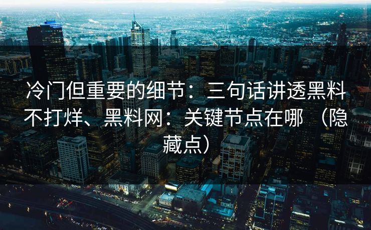 冷门但重要的细节：三句话讲透黑料不打烊、黑料网：关键节点在哪 （隐藏点）  第1张