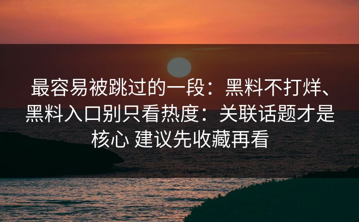 最容易被跳过的一段：黑料不打烊、黑料入口别只看热度：关联话题才是核心 建议先收藏再看