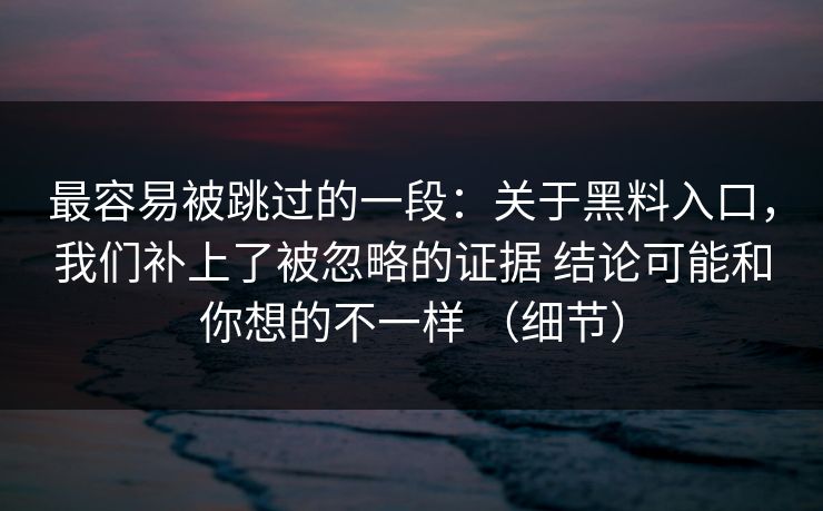 最容易被跳过的一段:关于黑料入口,我们补上了被忽略的证据 结论可能和你想的不一样 (细节) 最容易被跳过的一段:关于黑料入口,我们补上了被忽略的证据 结论可能和你想的不一样 (细节)