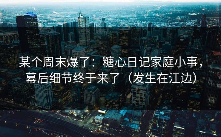某个周末爆了:糖心日记家庭小事,幕后细节终于来了(发生在江边) 某个周末爆了:糖心日记家庭小事,幕后细节终于来了(发生在江边)