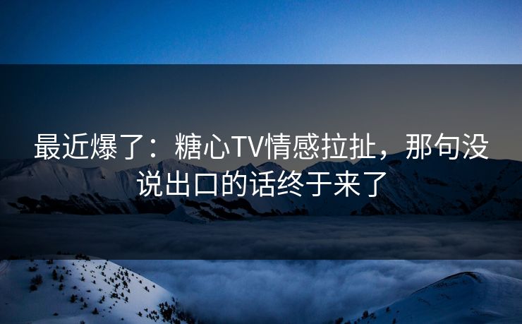 最近爆了:糖心TV情感拉扯,那句没说出口的话终于来了 最近爆了:糖心TV情感拉扯,那句没说出口的话终于来了