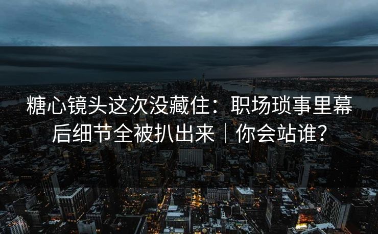 糖心镜头这次没藏住：职场琐事里幕后细节全被扒出来｜你会站谁？