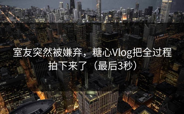 室友突然被嫌弃，糖心Vlog把全过程拍下来了（最后3秒）  第1张