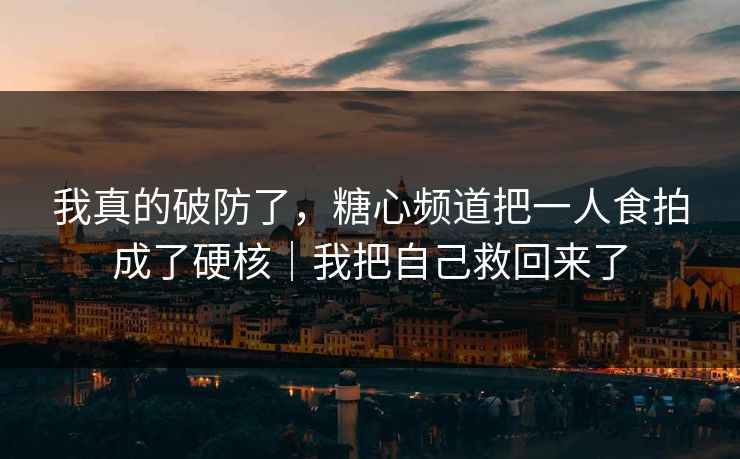 我真的破防了，糖心频道把一人食拍成了硬核｜我把自己救回来了  第1张