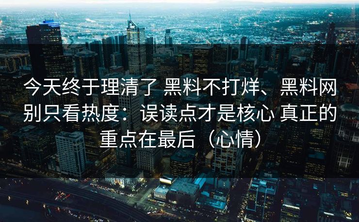 今天终于理清了 黑料不打烊、黑料网别只看热度：误读点才是核心 真正的重点在最后（心情）  第1张