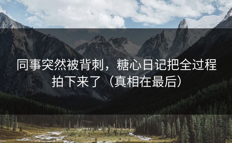 同事突然被背刺，糖心日记把全过程拍下来了（真相在最后）  第1张