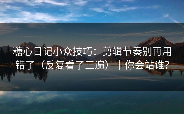 糖心日记小众技巧：剪辑节奏别再用错了（反复看了三遍）｜你会站谁？  第1张