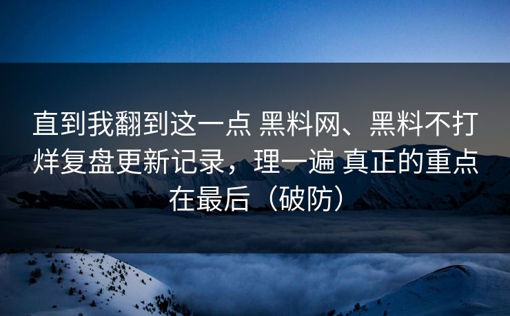 直到我翻到这一点 黑料网、黑料不打烊复盘更新记录，理一遍 真正的重点在最后（破防）  第1张
