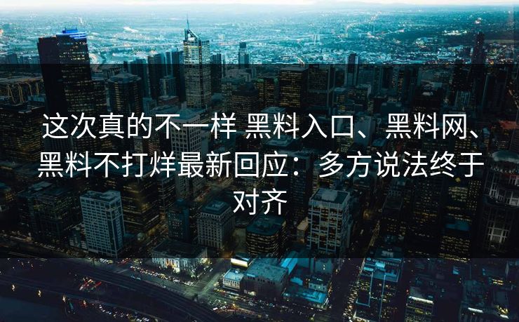 这次真的不一样 黑料入口、黑料网、黑料不打烊最新回应：多方说法终于对齐  第1张