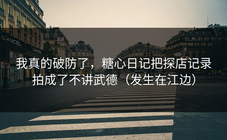 我真的破防了，糖心日记把探店记录拍成了不讲武德（发生在江边）  第1张