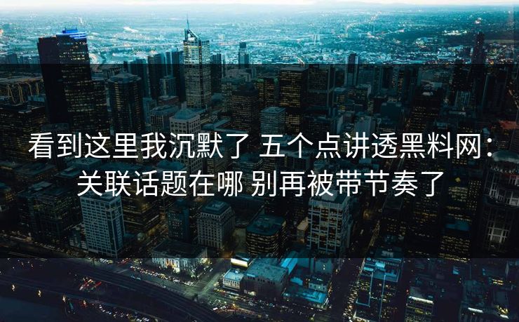 看到这里我沉默了 五个点讲透黑料网：关联话题在哪 别再被带节奏了  第1张