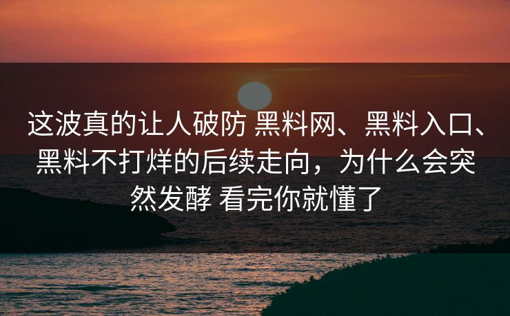 这波真的让人破防 黑料网、黑料入口、黑料不打烊的后续走向，为什么会突然发酵 看完你就懂了  第1张