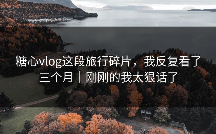 糖心vlog这段旅行碎片，我反复看了三个月｜刚刚的我太狠话了  第1张