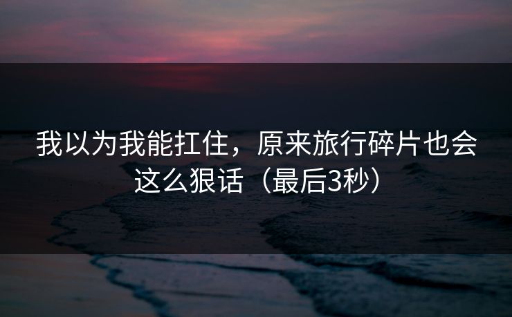 我以为我能扛住，原来旅行碎片也会这么狠话（最后3秒）  第1张