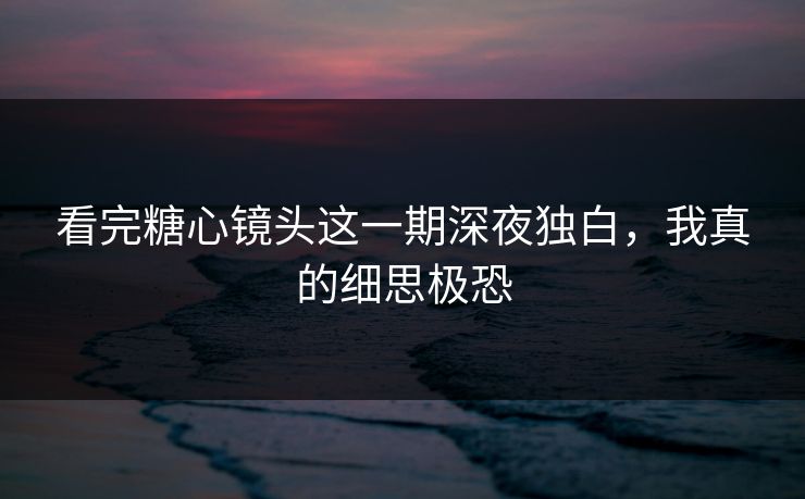 看完糖心镜头这一期深夜独白，我真的细思极恐  第1张